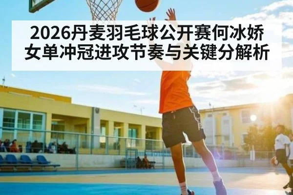 2026丹麦羽毛球公开赛何冰娇女单冲冠进攻节奏与关键分解析