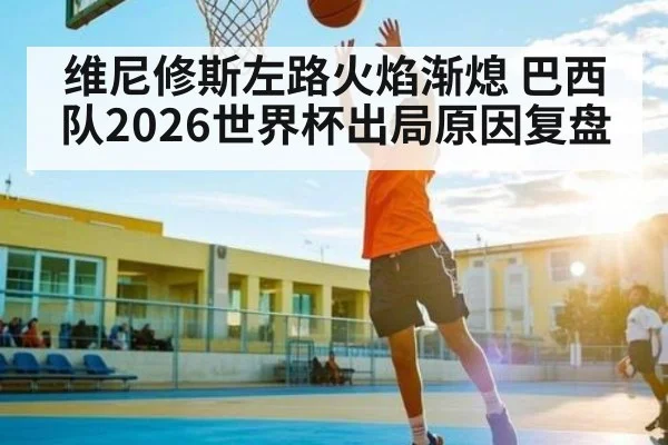 维尼修斯左路火焰渐熄 巴西队2026世界杯出局原因复盘
